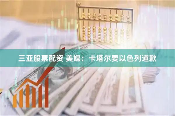 三亚股票配资 美媒：卡塔尔要以色列道歉