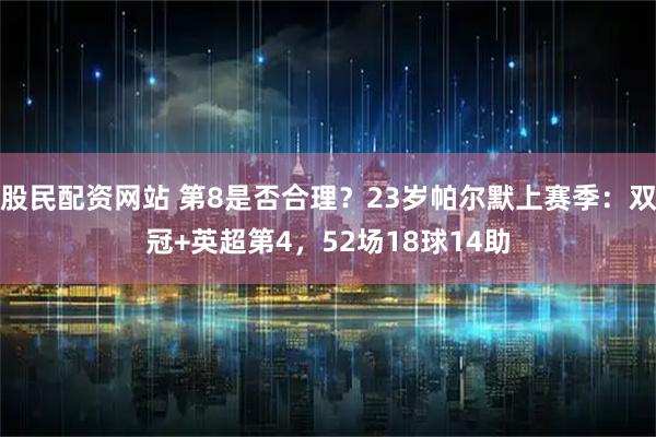 股民配资网站 第8是否合理？23岁帕尔默上赛季：双冠+英超第4，52场18球14助