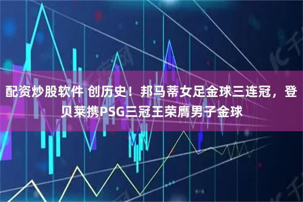 配资炒股软件 创历史！邦马蒂女足金球三连冠，登贝莱携PSG三冠王荣膺男子金球