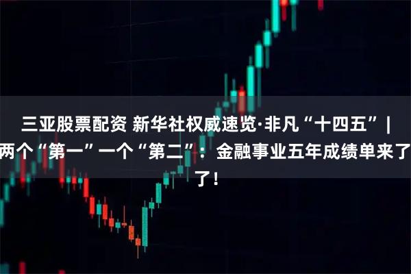 三亚股票配资 新华社权威速览·非凡“十四五” | 两个“第一”一个“第二”：金融事业五年成绩单来了！