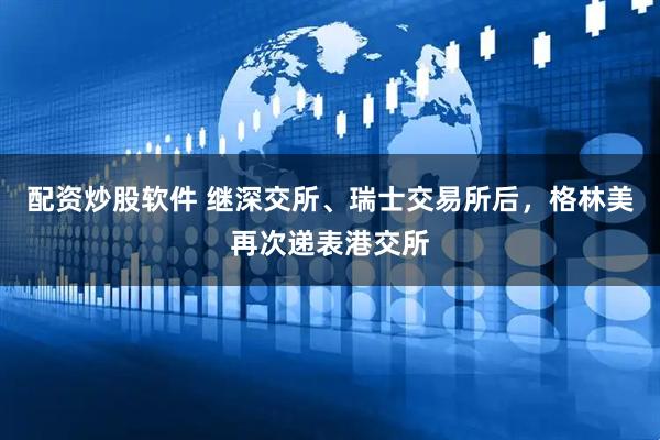 配资炒股软件 继深交所、瑞士交易所后，格林美再次递表港交所