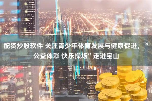 配资炒股软件 关注青少年体育发展与健康促进，“公益体彩 快乐操场”走进宝山