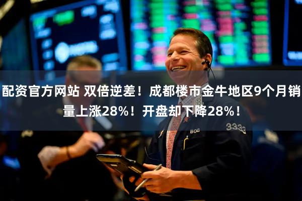 配资官方网站 双倍逆差！成都楼市金牛地区9个月销量上涨28%！开盘却下降28%！