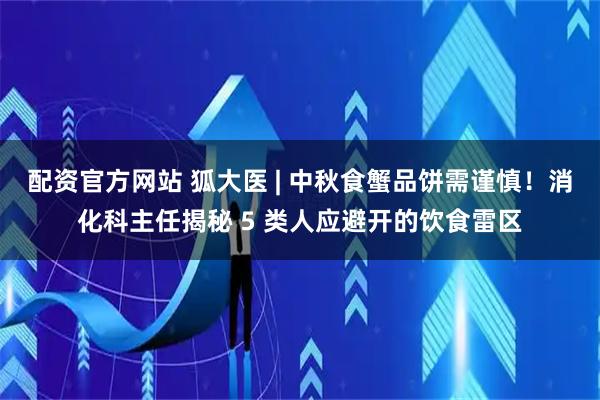 配资官方网站 狐大医 | 中秋食蟹品饼需谨慎！消化科主任揭秘 5 类人应避开的饮食雷区