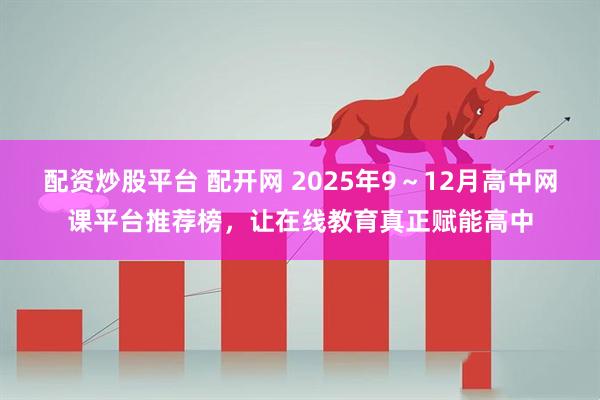 配资炒股平台 配开网 2025年9～12月高中网课平台推荐榜，让在线教育真正赋能高中