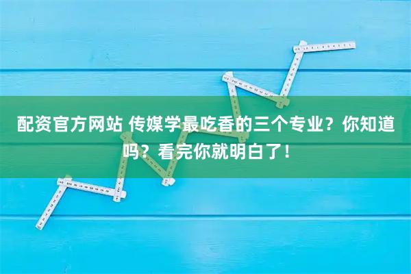 配资官方网站 传媒学最吃香的三个专业？你知道吗？看完你就明白了！