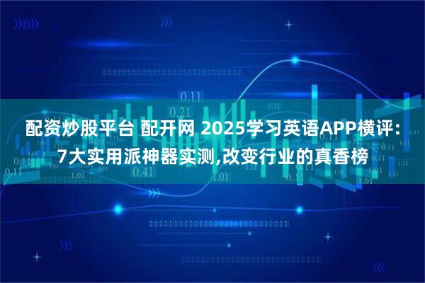 配资炒股平台 配开网 2025学习英语APP横评:7大实用派神器实测,改变行业的真香榜