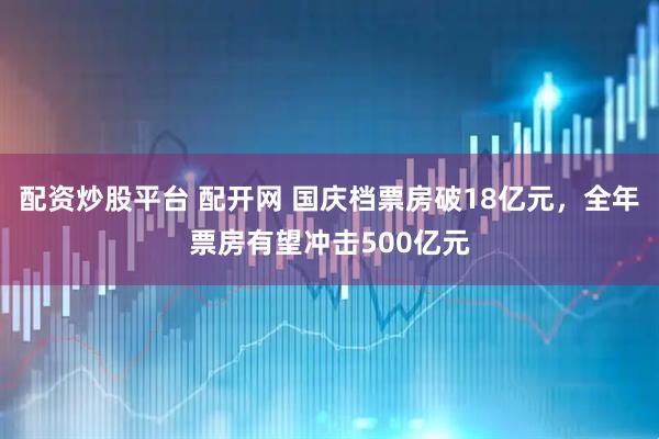 配资炒股平台 配开网 国庆档票房破18亿元，全年票房有望冲击500亿元