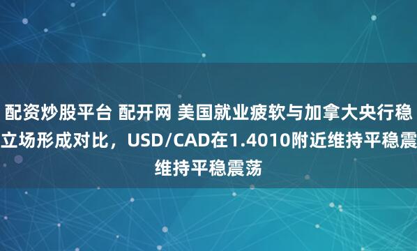配资炒股平台 配开网 美国就业疲软与加拿大央行稳健立场形成对比，USD/CAD在1.4010附近维持平稳震荡