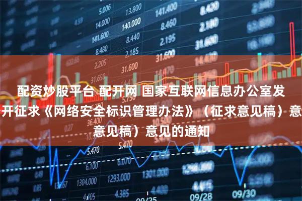 配资炒股平台 配开网 国家互联网信息办公室发布关于公开征求《网络安全标识管理办法》（征求意见稿）意见的通知
