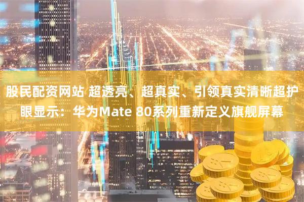 股民配资网站 超透亮、超真实、引领真实清晰超护眼显示：华为Mate 80系列重新定义旗舰屏幕